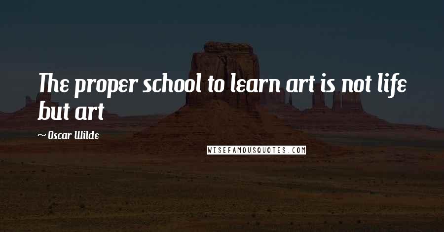 Oscar Wilde Quotes: The proper school to learn art is not life but art