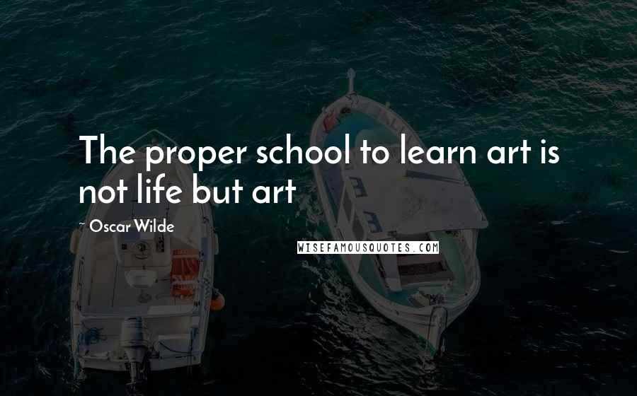 Oscar Wilde Quotes: The proper school to learn art is not life but art