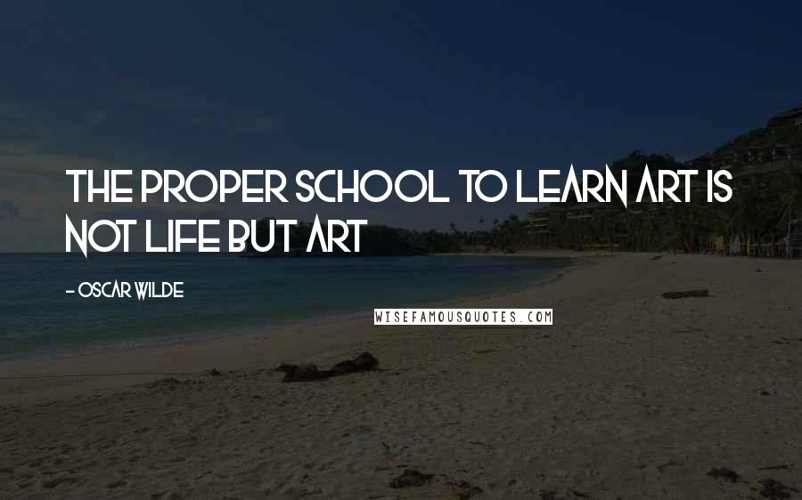 Oscar Wilde Quotes: The proper school to learn art is not life but art