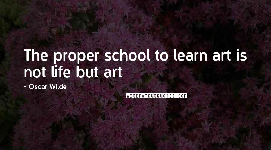 Oscar Wilde Quotes: The proper school to learn art is not life but art