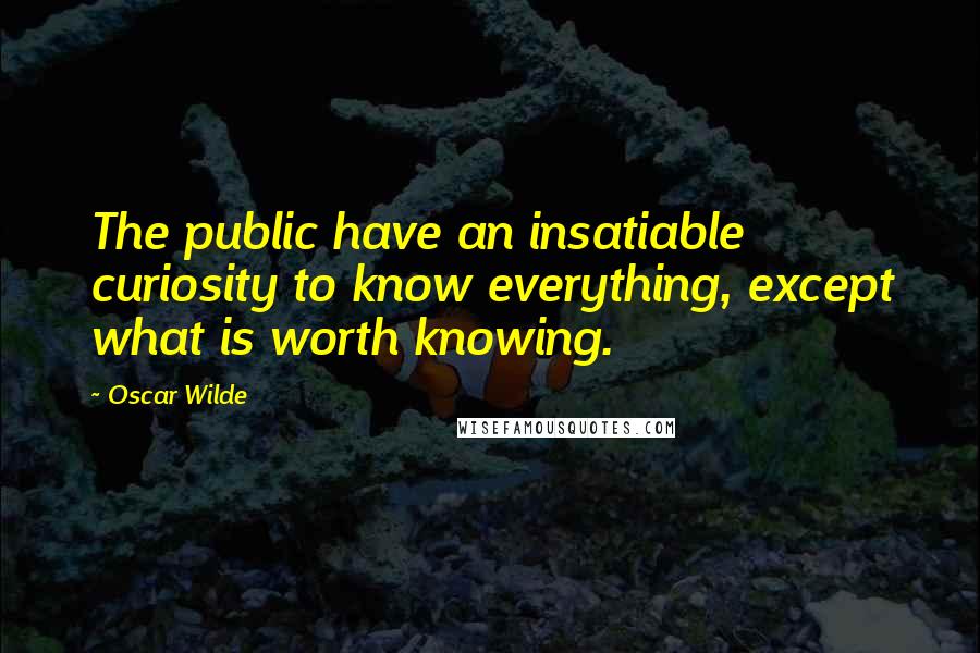 Oscar Wilde Quotes: The public have an insatiable curiosity to know everything, except what is worth knowing.