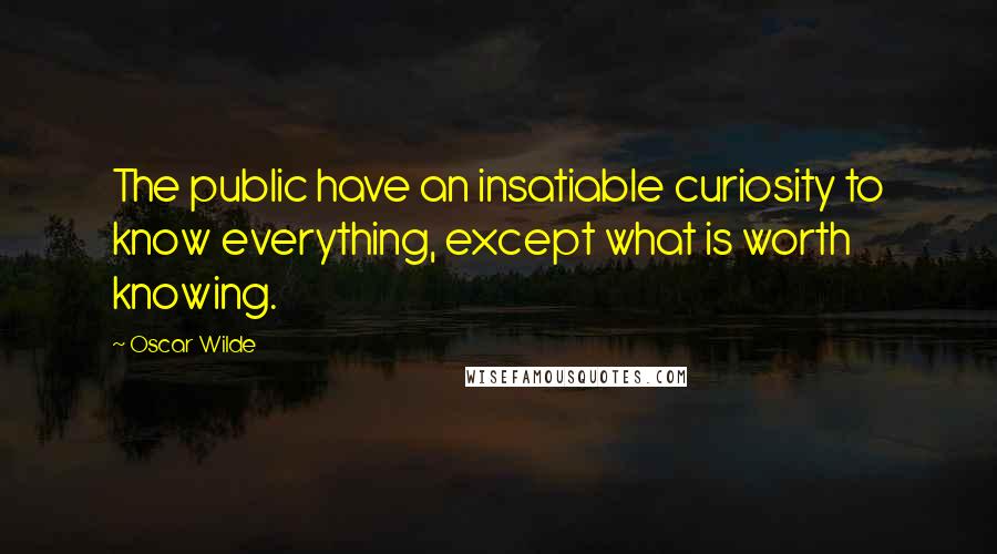 Oscar Wilde Quotes: The public have an insatiable curiosity to know everything, except what is worth knowing.