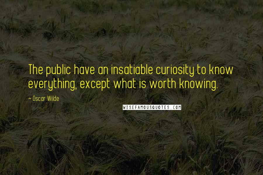 Oscar Wilde Quotes: The public have an insatiable curiosity to know everything, except what is worth knowing.