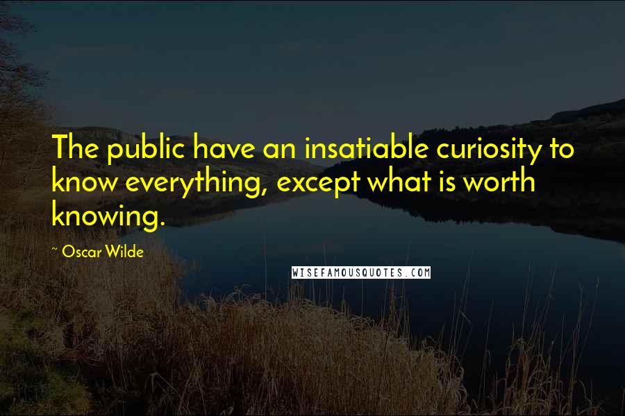 Oscar Wilde Quotes: The public have an insatiable curiosity to know everything, except what is worth knowing.