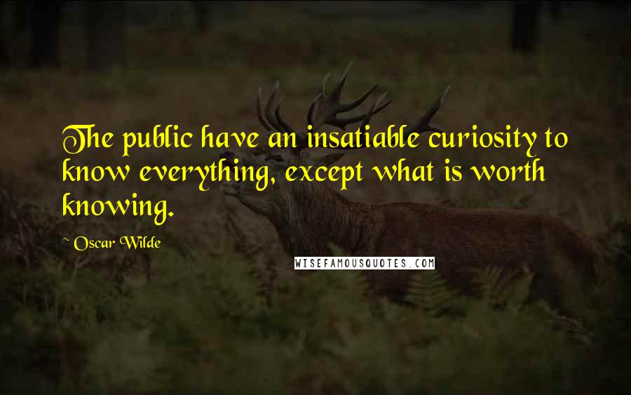 Oscar Wilde Quotes: The public have an insatiable curiosity to know everything, except what is worth knowing.