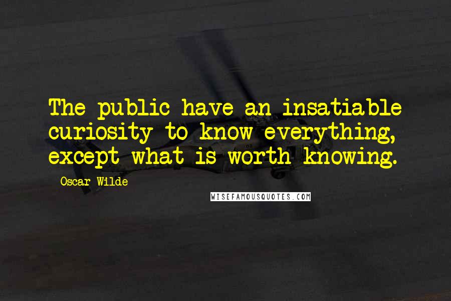 Oscar Wilde Quotes: The public have an insatiable curiosity to know everything, except what is worth knowing.