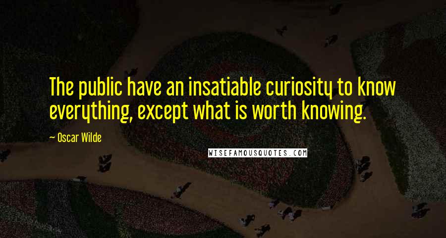 Oscar Wilde Quotes: The public have an insatiable curiosity to know everything, except what is worth knowing.