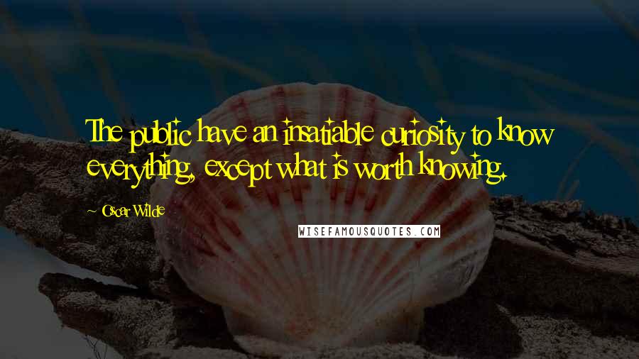 Oscar Wilde Quotes: The public have an insatiable curiosity to know everything, except what is worth knowing.