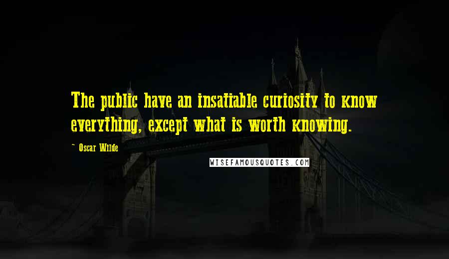 Oscar Wilde Quotes: The public have an insatiable curiosity to know everything, except what is worth knowing.