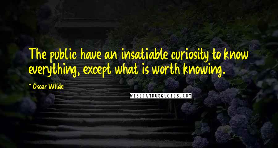 Oscar Wilde Quotes: The public have an insatiable curiosity to know everything, except what is worth knowing.