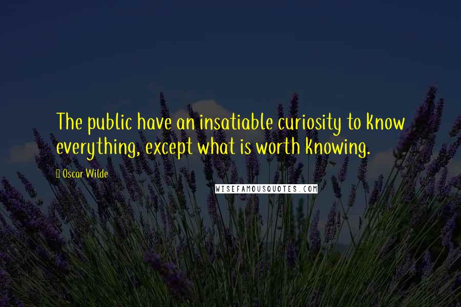 Oscar Wilde Quotes: The public have an insatiable curiosity to know everything, except what is worth knowing.