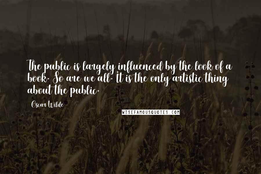 Oscar Wilde Quotes: The public is largely influenced by the look of a book. So are we all. It is the only artistic thing about the public.