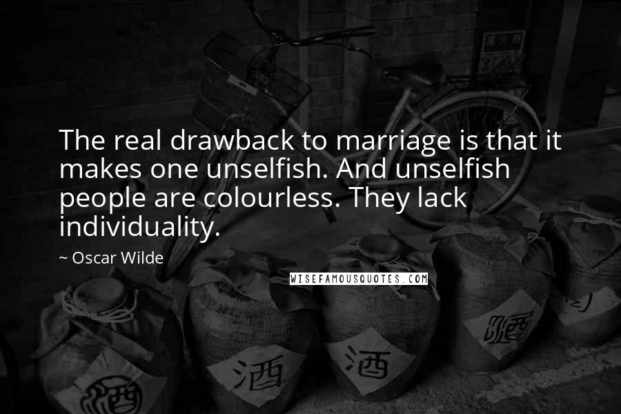 Oscar Wilde Quotes: The real drawback to marriage is that it makes one unselfish. And unselfish people are colourless. They lack individuality.