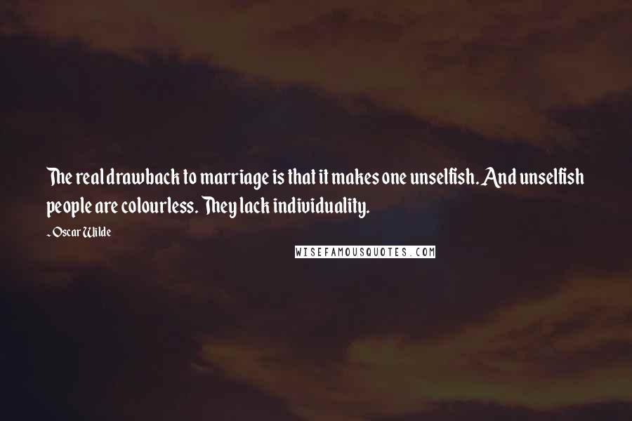 Oscar Wilde Quotes: The real drawback to marriage is that it makes one unselfish. And unselfish people are colourless. They lack individuality.