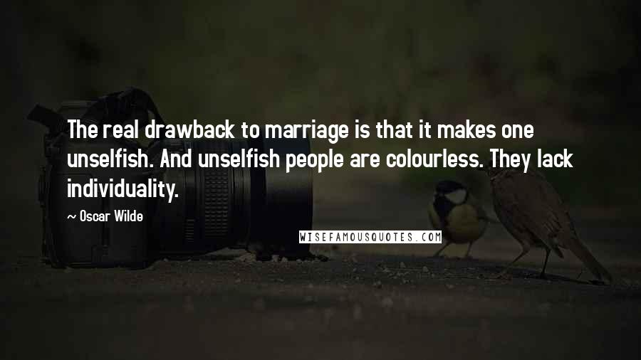 Oscar Wilde Quotes: The real drawback to marriage is that it makes one unselfish. And unselfish people are colourless. They lack individuality.