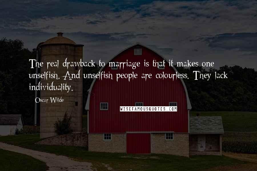 Oscar Wilde Quotes: The real drawback to marriage is that it makes one unselfish. And unselfish people are colourless. They lack individuality.