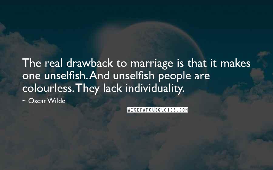 Oscar Wilde Quotes: The real drawback to marriage is that it makes one unselfish. And unselfish people are colourless. They lack individuality.