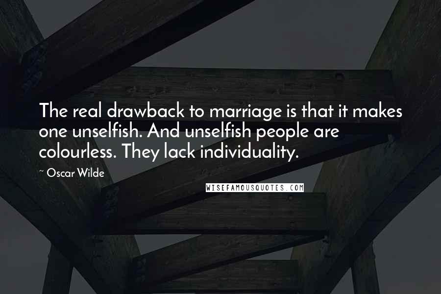 Oscar Wilde Quotes: The real drawback to marriage is that it makes one unselfish. And unselfish people are colourless. They lack individuality.