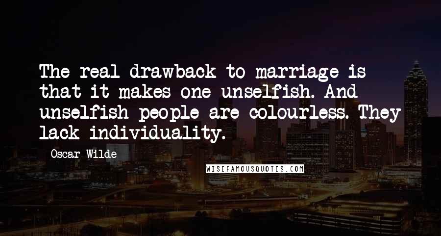 Oscar Wilde Quotes: The real drawback to marriage is that it makes one unselfish. And unselfish people are colourless. They lack individuality.