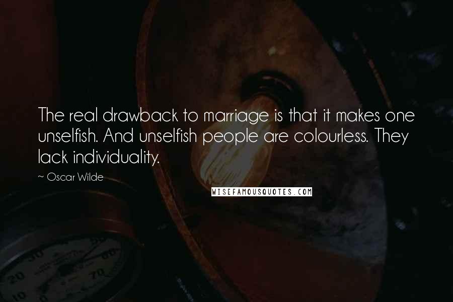 Oscar Wilde Quotes: The real drawback to marriage is that it makes one unselfish. And unselfish people are colourless. They lack individuality.