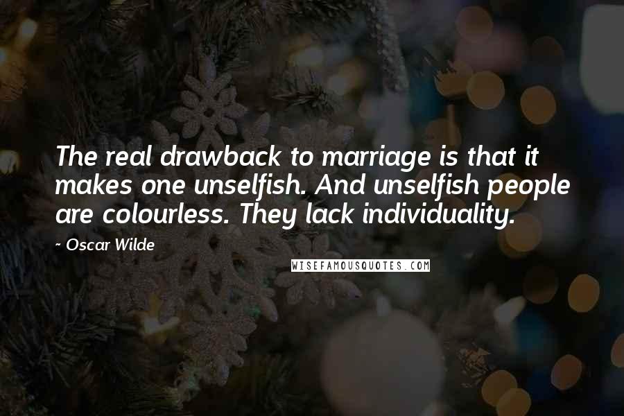 Oscar Wilde Quotes: The real drawback to marriage is that it makes one unselfish. And unselfish people are colourless. They lack individuality.