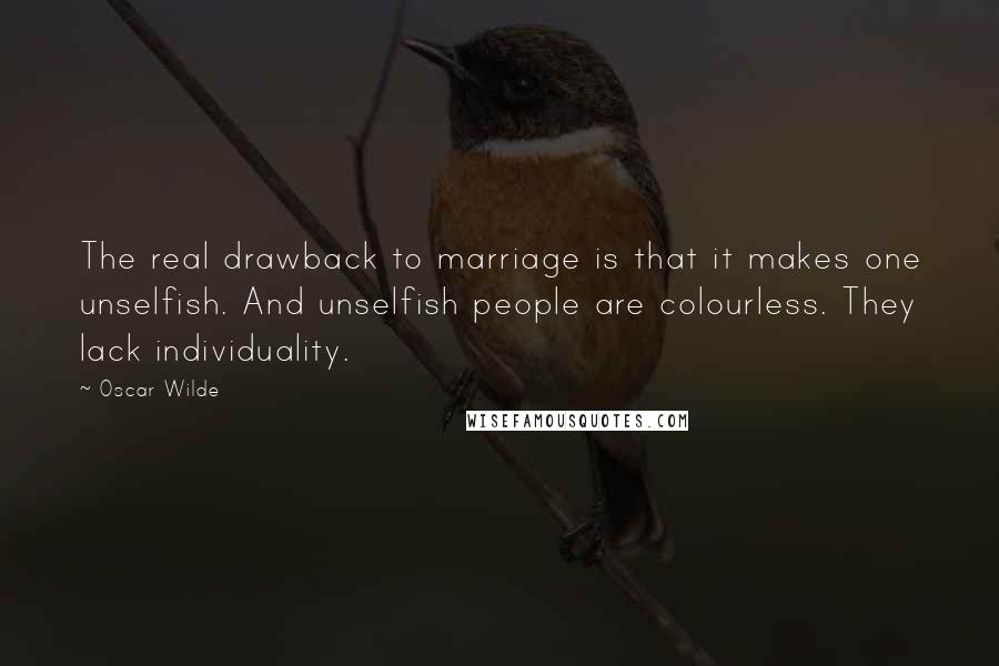 Oscar Wilde Quotes: The real drawback to marriage is that it makes one unselfish. And unselfish people are colourless. They lack individuality.