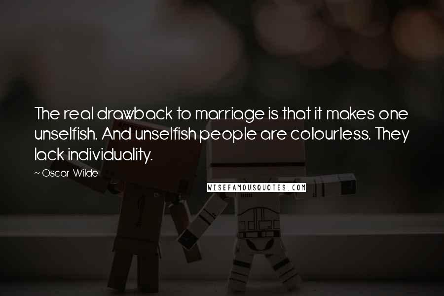 Oscar Wilde Quotes: The real drawback to marriage is that it makes one unselfish. And unselfish people are colourless. They lack individuality.