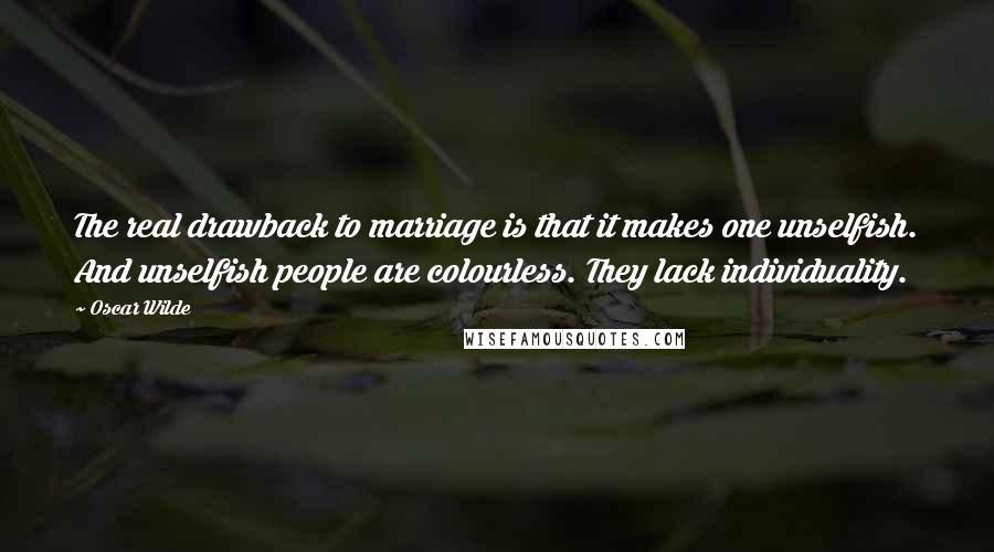 Oscar Wilde Quotes: The real drawback to marriage is that it makes one unselfish. And unselfish people are colourless. They lack individuality.