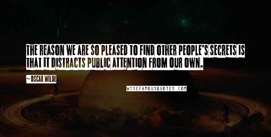 Oscar Wilde Quotes: The reason we are so pleased to find other people's secrets is that it distracts public attention from our own.
