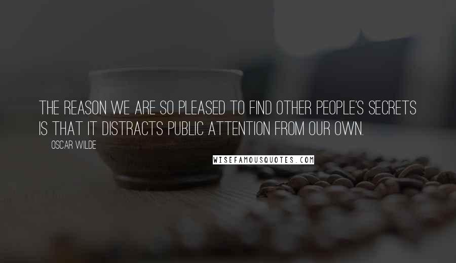 Oscar Wilde Quotes: The reason we are so pleased to find other people's secrets is that it distracts public attention from our own.