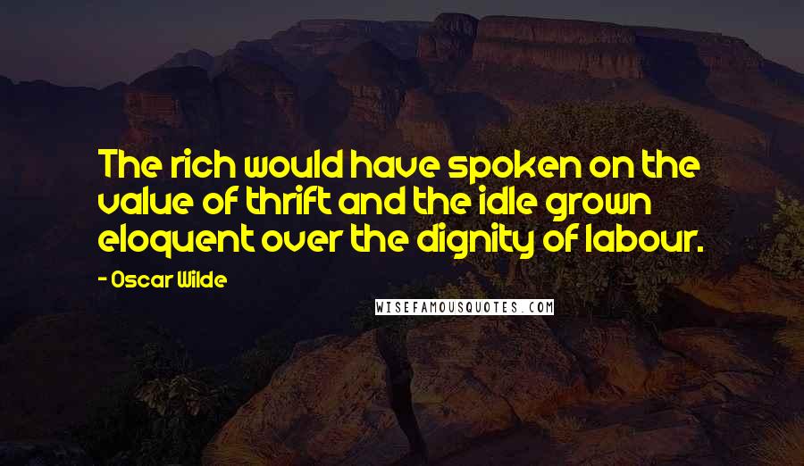 Oscar Wilde Quotes: The rich would have spoken on the value of thrift and the idle grown eloquent over the dignity of labour.