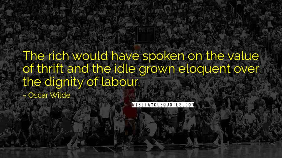 Oscar Wilde Quotes: The rich would have spoken on the value of thrift and the idle grown eloquent over the dignity of labour.