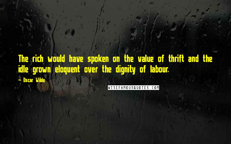 Oscar Wilde Quotes: The rich would have spoken on the value of thrift and the idle grown eloquent over the dignity of labour.