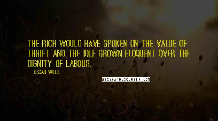 Oscar Wilde Quotes: The rich would have spoken on the value of thrift and the idle grown eloquent over the dignity of labour.