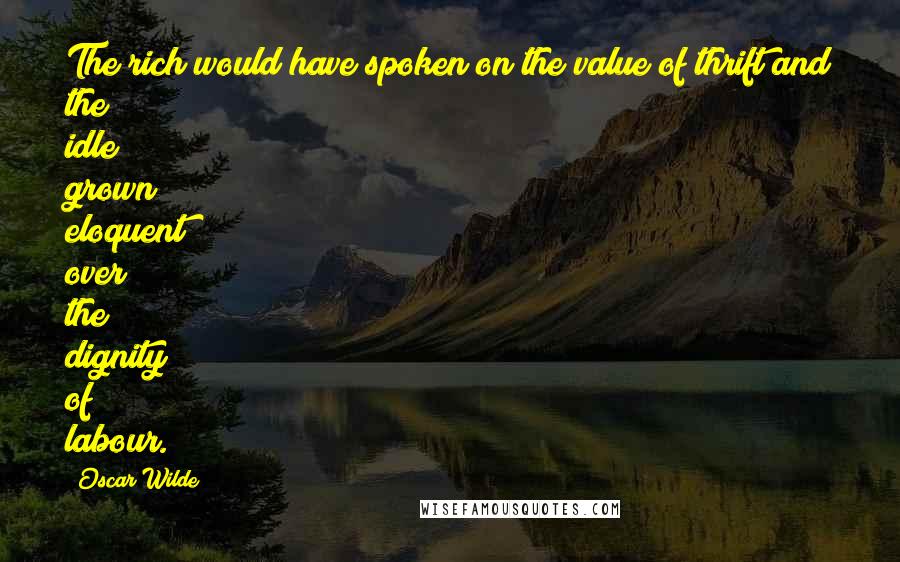 Oscar Wilde Quotes: The rich would have spoken on the value of thrift and the idle grown eloquent over the dignity of labour.