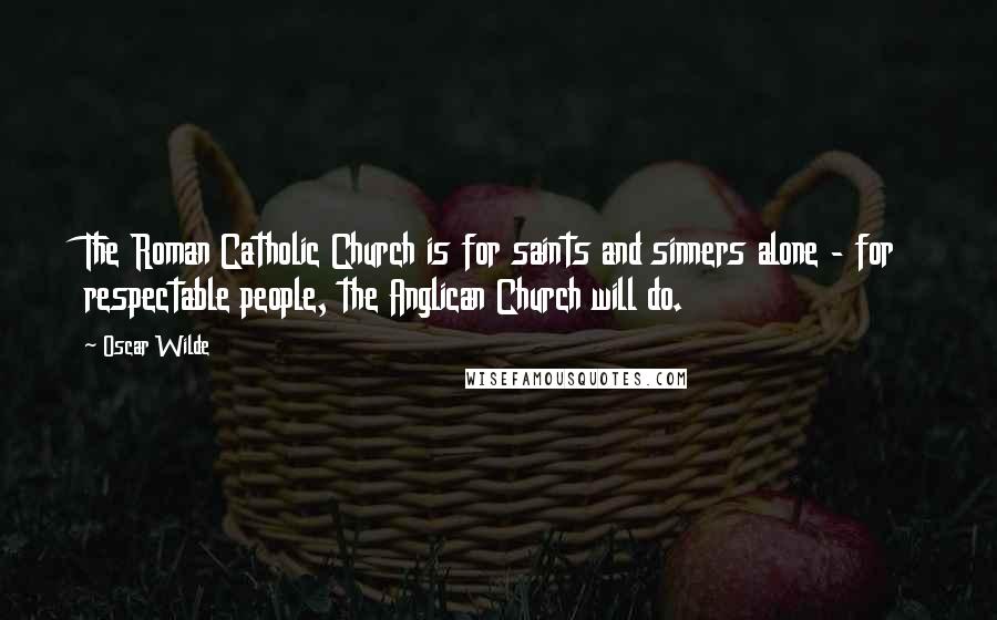 Oscar Wilde Quotes: The Roman Catholic Church is for saints and sinners alone - for respectable people, the Anglican Church will do.