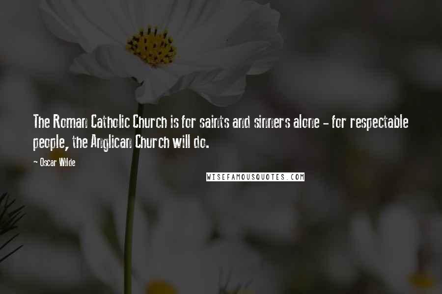 Oscar Wilde Quotes: The Roman Catholic Church is for saints and sinners alone - for respectable people, the Anglican Church will do.