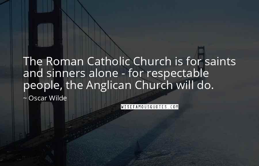 Oscar Wilde Quotes: The Roman Catholic Church is for saints and sinners alone - for respectable people, the Anglican Church will do.