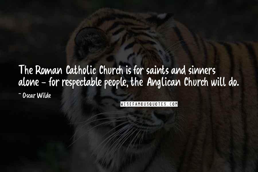 Oscar Wilde Quotes: The Roman Catholic Church is for saints and sinners alone - for respectable people, the Anglican Church will do.