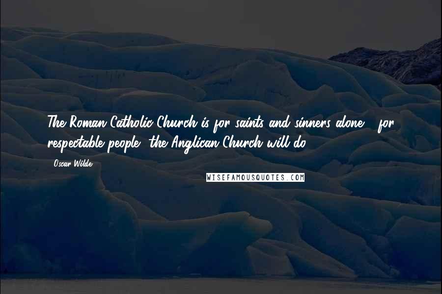 Oscar Wilde Quotes: The Roman Catholic Church is for saints and sinners alone - for respectable people, the Anglican Church will do.