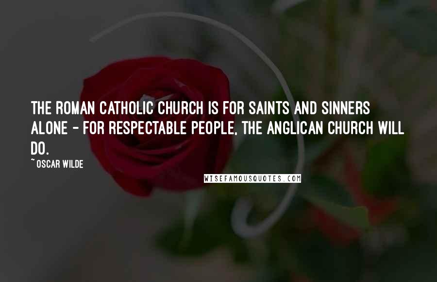 Oscar Wilde Quotes: The Roman Catholic Church is for saints and sinners alone - for respectable people, the Anglican Church will do.