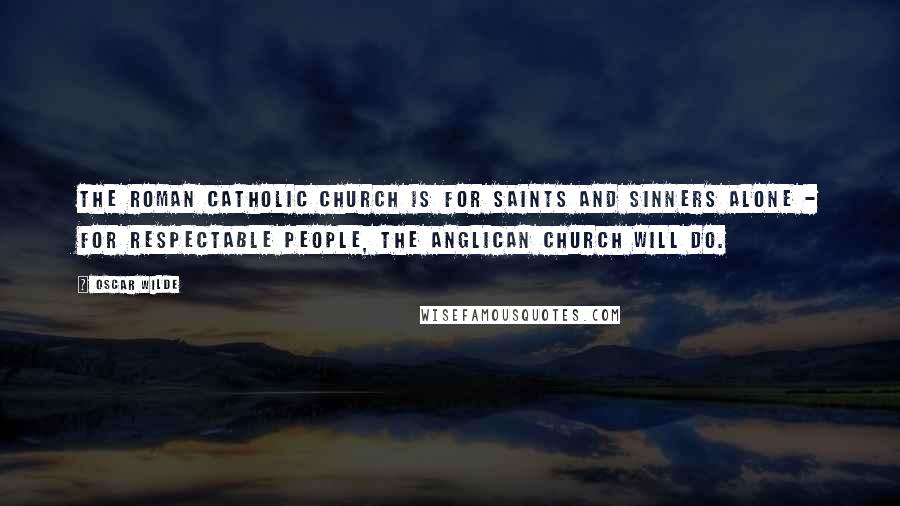 Oscar Wilde Quotes: The Roman Catholic Church is for saints and sinners alone - for respectable people, the Anglican Church will do.