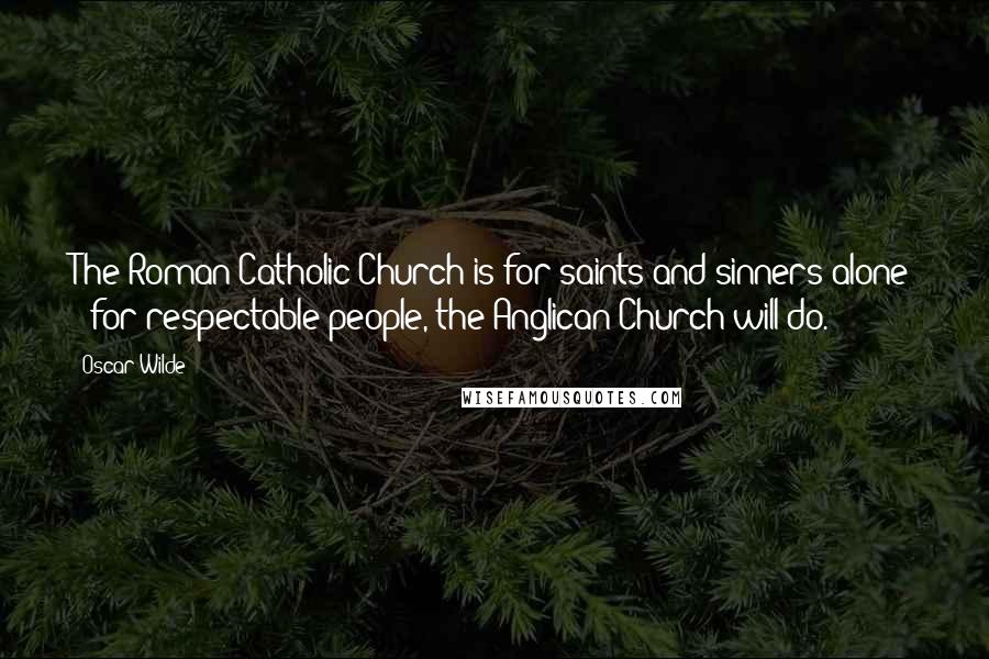 Oscar Wilde Quotes: The Roman Catholic Church is for saints and sinners alone - for respectable people, the Anglican Church will do.