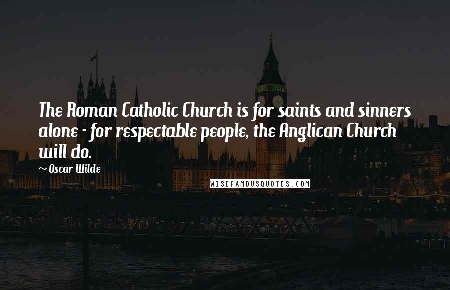 Oscar Wilde Quotes: The Roman Catholic Church is for saints and sinners alone - for respectable people, the Anglican Church will do.