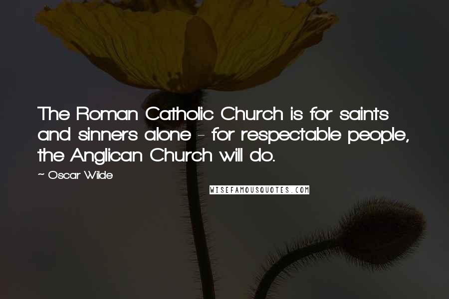 Oscar Wilde Quotes: The Roman Catholic Church is for saints and sinners alone - for respectable people, the Anglican Church will do.