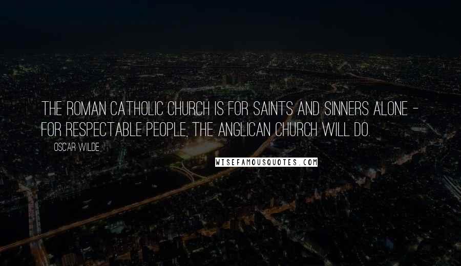 Oscar Wilde Quotes: The Roman Catholic Church is for saints and sinners alone - for respectable people, the Anglican Church will do.