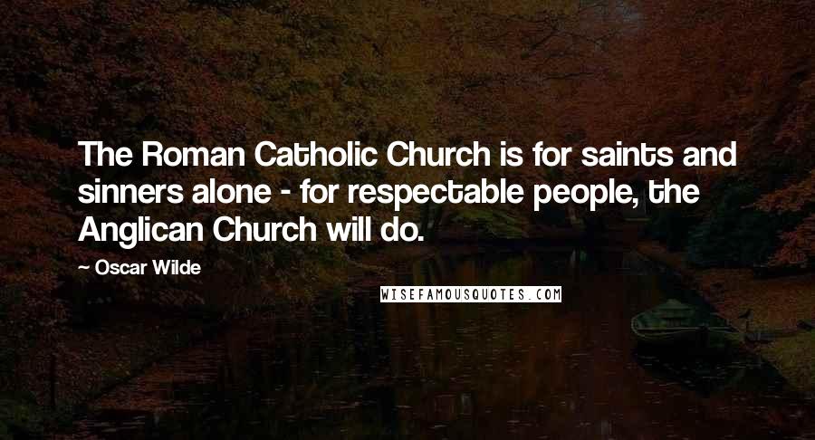 Oscar Wilde Quotes: The Roman Catholic Church is for saints and sinners alone - for respectable people, the Anglican Church will do.