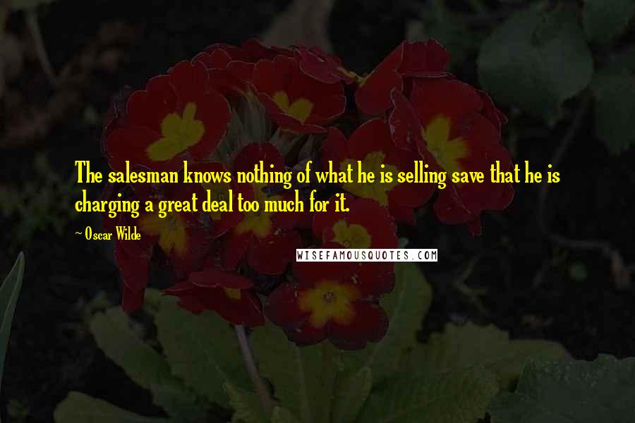 Oscar Wilde Quotes: The salesman knows nothing of what he is selling save that he is charging a great deal too much for it.