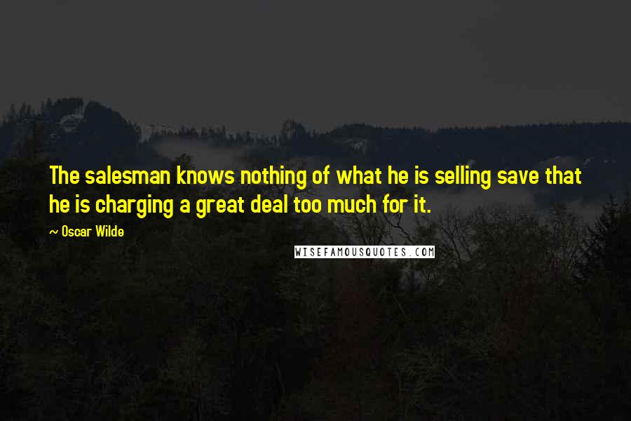 Oscar Wilde Quotes: The salesman knows nothing of what he is selling save that he is charging a great deal too much for it.