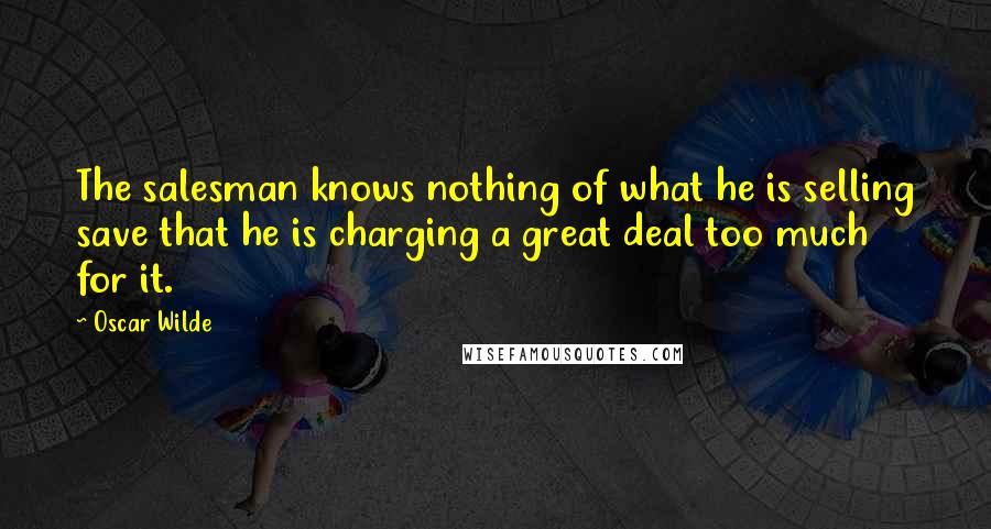 Oscar Wilde Quotes: The salesman knows nothing of what he is selling save that he is charging a great deal too much for it.